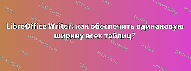 LibreOffice Writer: как обеспечить одинаковую ширину всех таблиц?