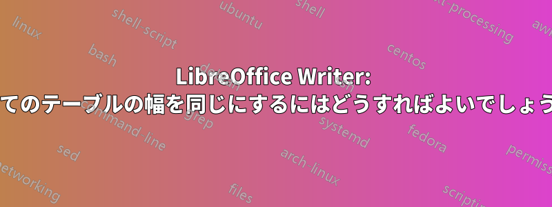 LibreOffice Writer: すべてのテーブルの幅を同じにするにはどうすればよいでしょうか?