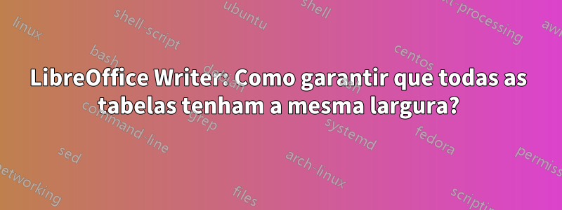 LibreOffice Writer: Como garantir que todas as tabelas tenham a mesma largura?