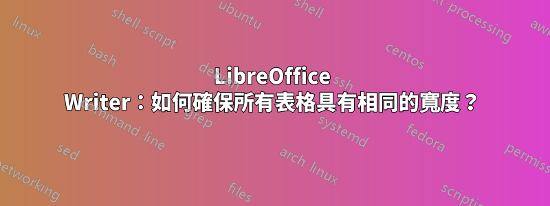 LibreOffice Writer：如何確保所有表格具有相同的寬度？