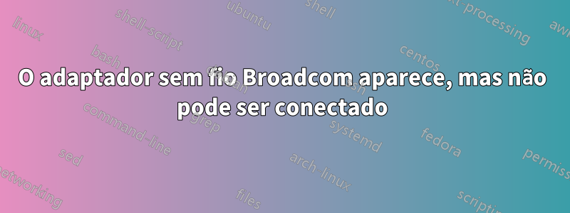 O adaptador sem fio Broadcom aparece, mas não pode ser conectado