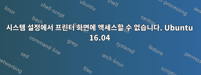 시스템 설정에서 프린터 화면에 액세스할 수 없습니다. Ubuntu 16.04