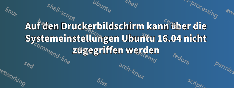 Auf den Druckerbildschirm kann über die Systemeinstellungen Ubuntu 16.04 nicht zugegriffen werden