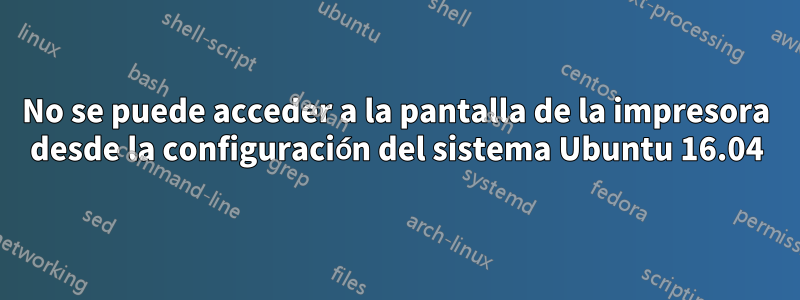 No se puede acceder a la pantalla de la impresora desde la configuración del sistema Ubuntu 16.04