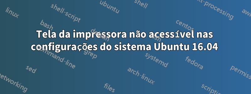 Tela da impressora não acessível nas configurações do sistema Ubuntu 16.04