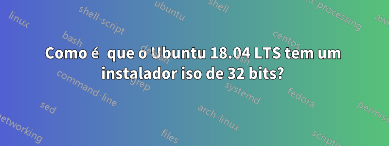 Como é que o Ubuntu 18.04 LTS tem um instalador iso de 32 bits?