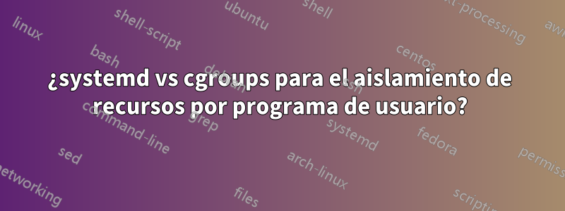 ¿systemd vs cgroups para el aislamiento de recursos por programa de usuario?