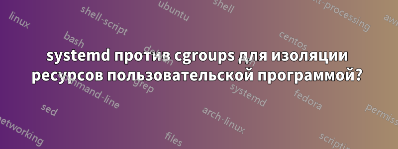 systemd против cgroups для изоляции ресурсов пользовательской программой?