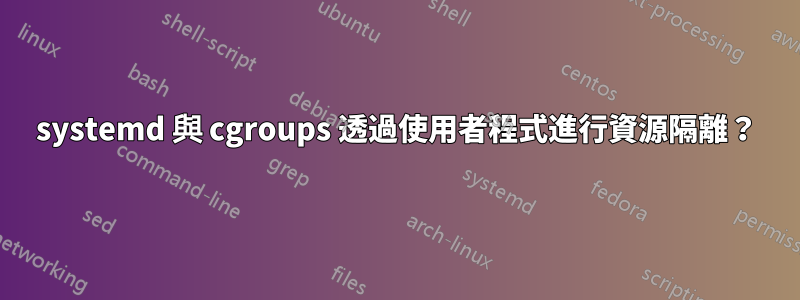 systemd 與 cgroups 透過使用者程式進行資源隔離？