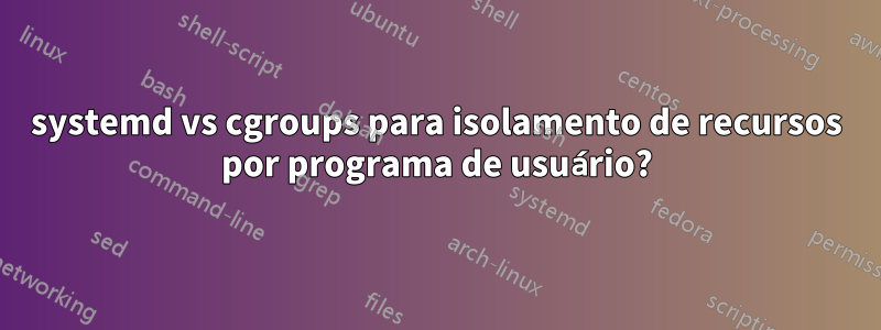 systemd vs cgroups para isolamento de recursos por programa de usuário?