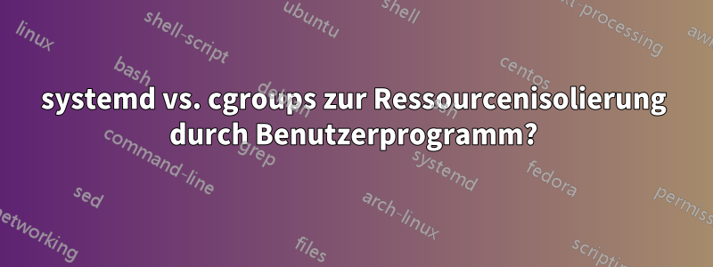 systemd vs. cgroups zur Ressourcenisolierung durch Benutzerprogramm?