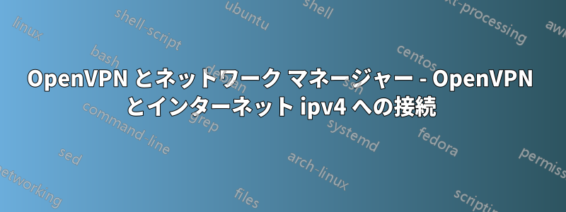 OpenVPN とネットワーク マネージャー - OpenVPN とインターネット ipv4 への接続