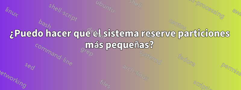 ¿Puedo hacer que el sistema reserve particiones más pequeñas?