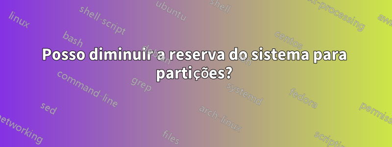 Posso diminuir a reserva do sistema para partições?