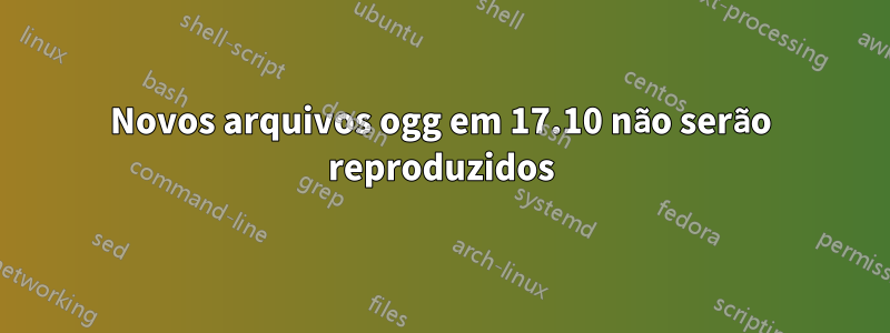 Novos arquivos ogg em 17.10 não serão reproduzidos