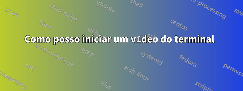 Como posso iniciar um vídeo do terminal 