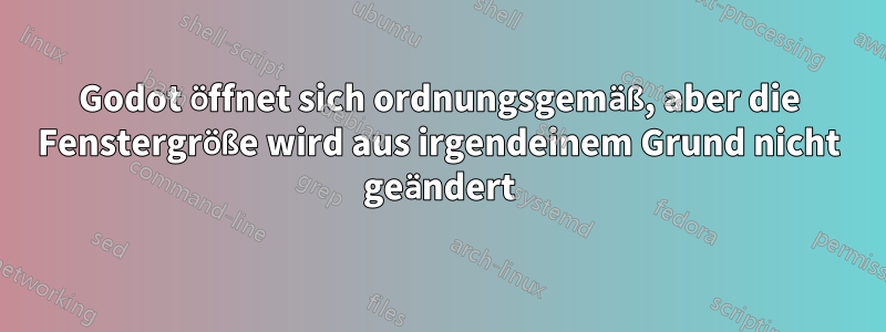 Godot öffnet sich ordnungsgemäß, aber die Fenstergröße wird aus irgendeinem Grund nicht geändert