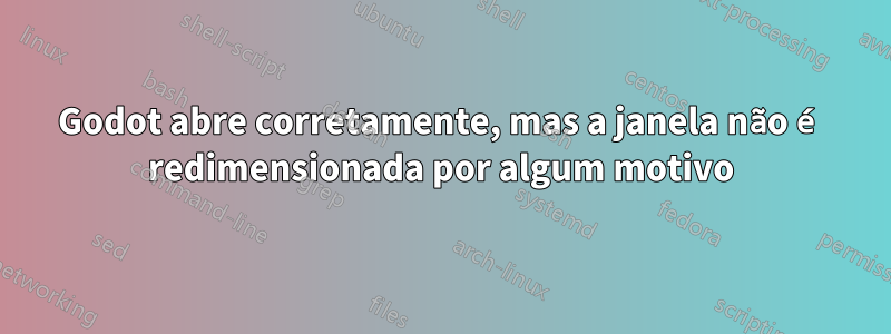 Godot abre corretamente, mas a janela não é redimensionada por algum motivo