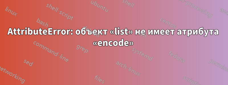 AttributeError: объект «list» не имеет атрибута «encode»