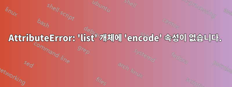 AttributeError: 'list' 개체에 'encode' 속성이 없습니다.