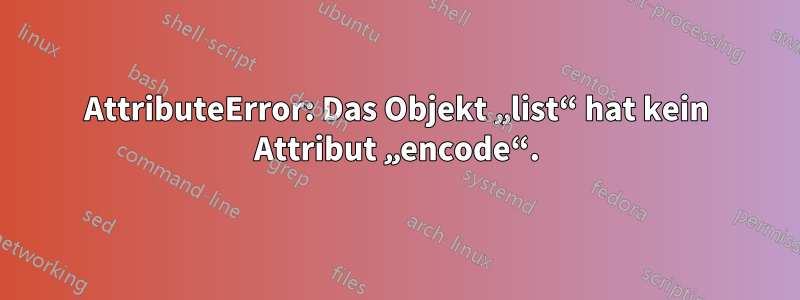 AttributeError: Das Objekt „list“ hat kein Attribut „encode“.