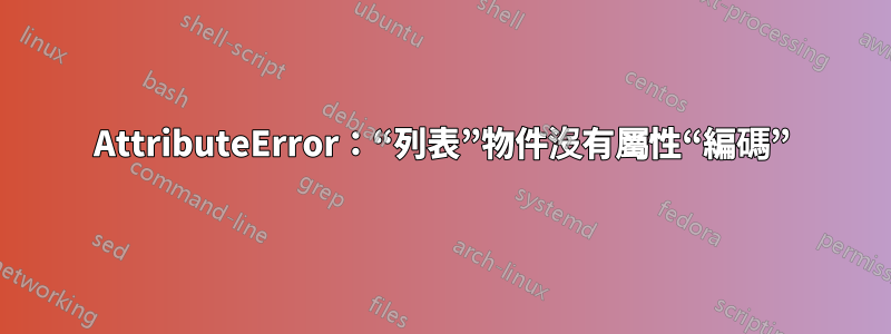 AttributeError：“列表”物件沒有屬性“編碼”