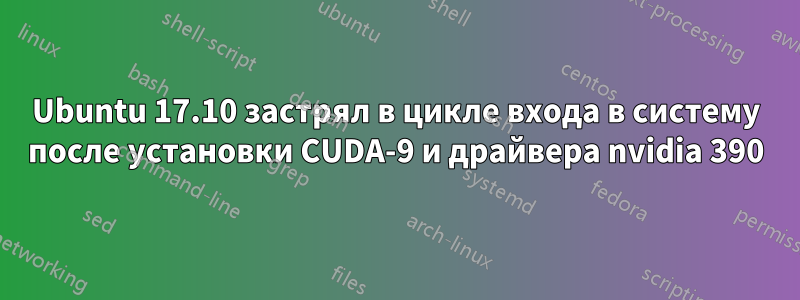 Ubuntu 17.10 застрял в цикле входа в систему после установки CUDA-9 и драйвера nvidia 390