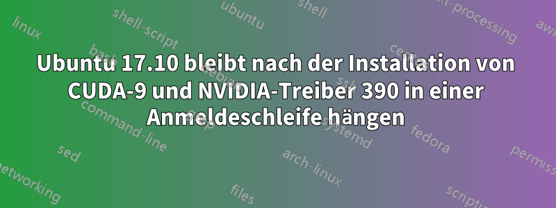 Ubuntu 17.10 bleibt nach der Installation von CUDA-9 und NVIDIA-Treiber 390 in einer Anmeldeschleife hängen