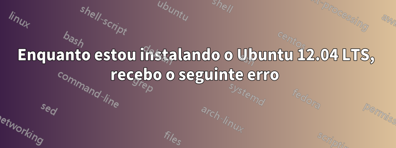 Enquanto estou instalando o Ubuntu 12.04 LTS, recebo o seguinte erro 