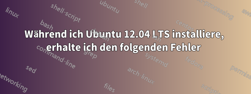 Während ich Ubuntu 12.04 LTS installiere, erhalte ich den folgenden Fehler 