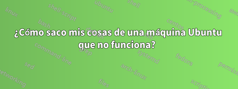 ¿Cómo saco mis cosas de una máquina Ubuntu que no funciona? 