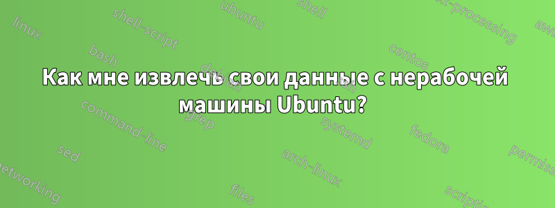 Как мне извлечь свои данные с нерабочей машины Ubuntu? 