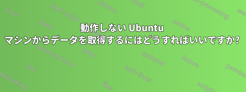 動作しない Ubuntu マシンからデータを取得するにはどうすればいいですか? 