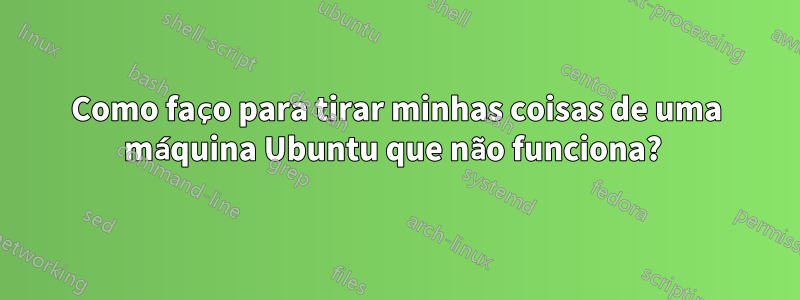 Como faço para tirar minhas coisas de uma máquina Ubuntu que não funciona? 