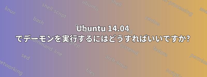 Ubuntu 14.04 でデーモンを実行するにはどうすればいいですか?