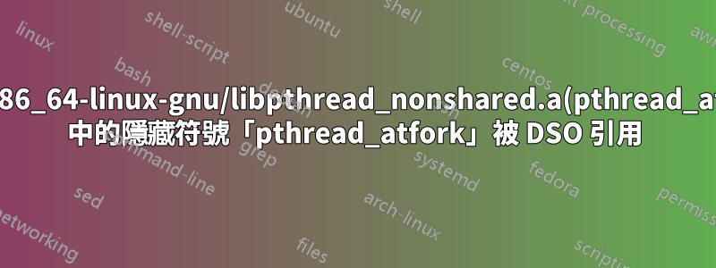 /usr/lib/x86_64-linux-gnu/libpthread_nonshared.a(pthread_atfork.oS) 中的隱藏符號「pthread_atfork」被 DSO 引用