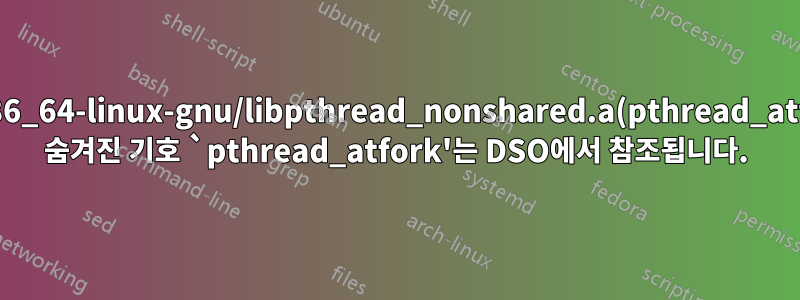 /usr/lib/x86_64-linux-gnu/libpthread_nonshared.a(pthread_atfork.oS)의 숨겨진 기호 `pthread_atfork'는 DSO에서 참조됩니다.