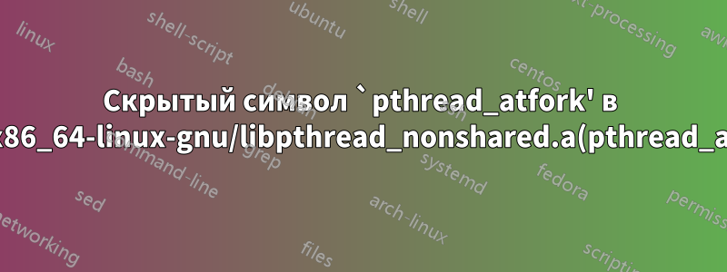 Скрытый символ `pthread_atfork' в /usr/lib/x86_64-linux-gnu/libpthread_nonshared.a(pthread_atfork.oS) ссылается на DSO