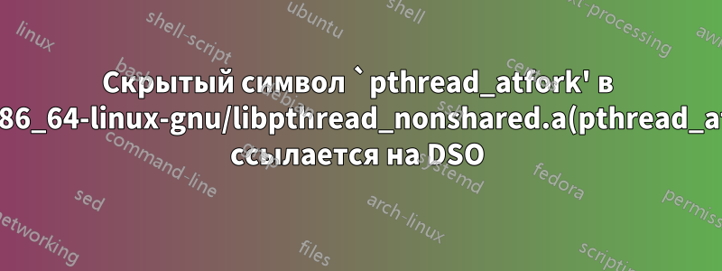 Скрытый символ `pthread_atfork' в /usr/lib/x86_64-linux-gnu/libpthread_nonshared.a(pthread_atfork.oS) ссылается на DSO