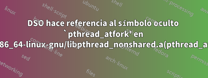 DSO hace referencia al símbolo oculto `pthread_atfork' en /usr/lib/x86_64-linux-gnu/libpthread_nonshared.a(pthread_atfork.oS)