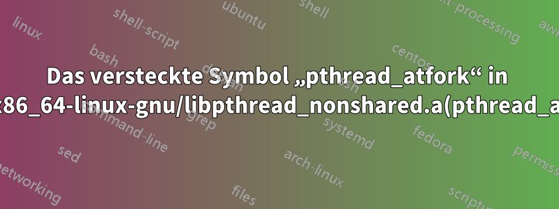 Das versteckte Symbol „pthread_atfork“ in /usr/lib/x86_64-linux-gnu/libpthread_nonshared.a(pthread_atfork.oS) wird von DSO referenziert