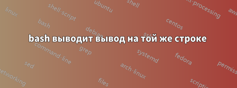 bash выводит вывод на той же строке