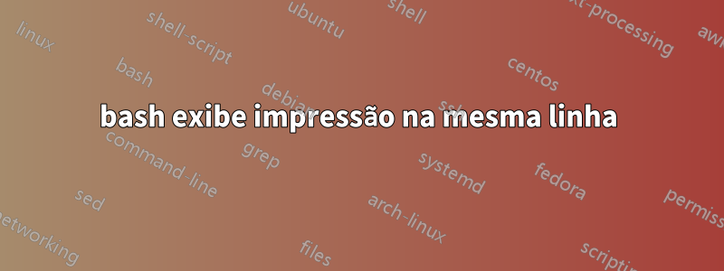 bash exibe impressão na mesma linha