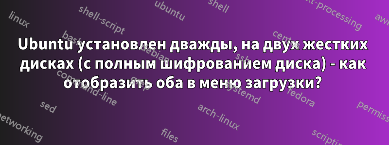 Ubuntu установлен дважды, на двух жестких дисках (с полным шифрованием диска) - как отобразить оба в меню загрузки?