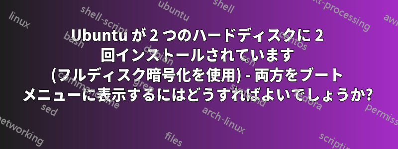 Ubuntu が 2 つのハードディスクに 2 回インストールされています (フルディスク暗号化を使用) - 両方をブート メニューに表示するにはどうすればよいでしょうか?