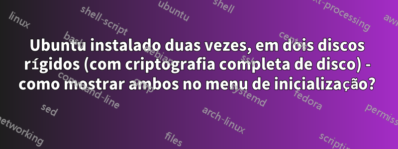 Ubuntu instalado duas vezes, em dois discos rígidos (com criptografia completa de disco) - como mostrar ambos no menu de inicialização?