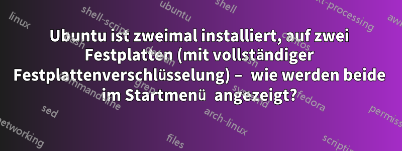 Ubuntu ist zweimal installiert, auf zwei Festplatten (mit vollständiger Festplattenverschlüsselung) – wie werden beide im Startmenü angezeigt?