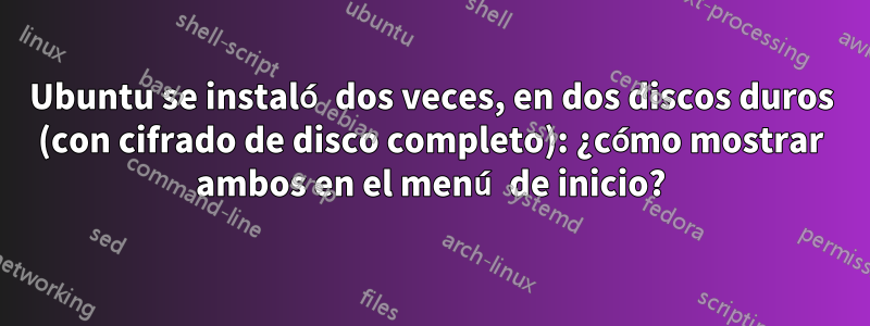 Ubuntu se instaló dos veces, en dos discos duros (con cifrado de disco completo): ¿cómo mostrar ambos en el menú de inicio?