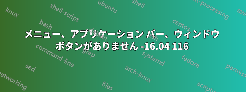 メニュー、アプリケーション バー、ウィンドウ ボタンがありません -16.04 116