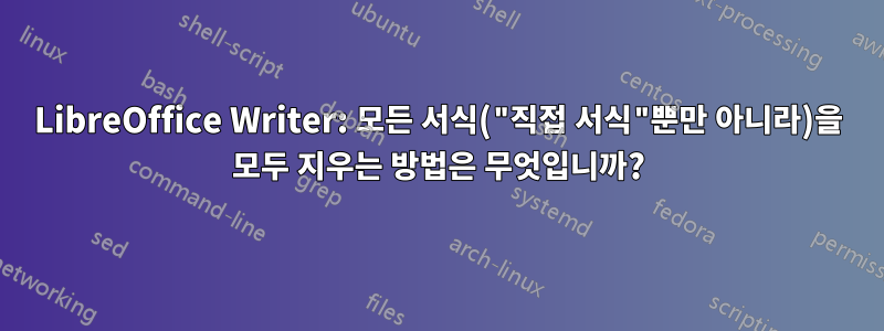 LibreOffice Writer: 모든 서식("직접 서식"뿐만 아니라)을 모두 지우는 방법은 무엇입니까?